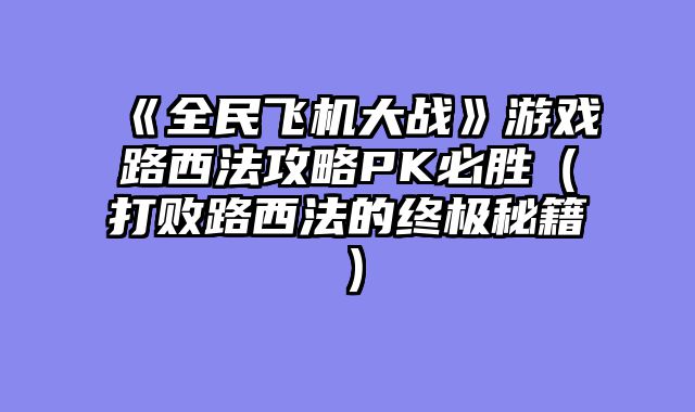 《全民飞机大战》游戏路西法攻略PK必胜（打败路西法的终极秘籍）