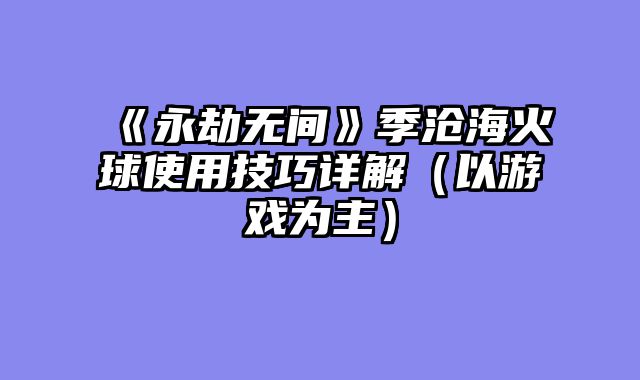 《永劫无间》季沧海火球使用技巧详解（以游戏为主）