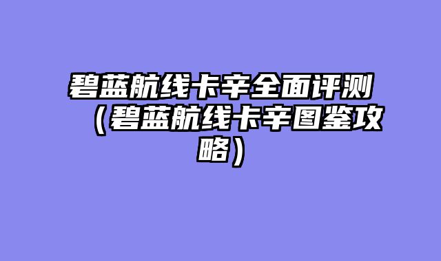碧蓝航线卡辛全面评测（碧蓝航线卡辛图鉴攻略）