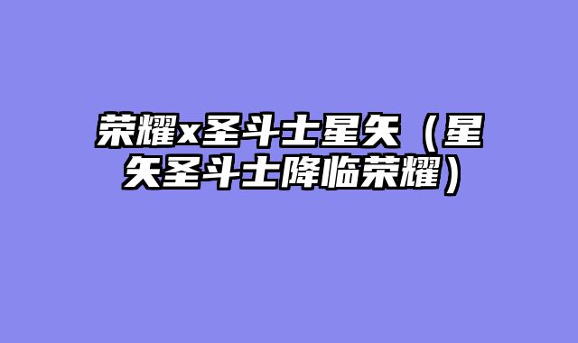 荣耀x圣斗士星矢（星矢圣斗士降临荣耀）