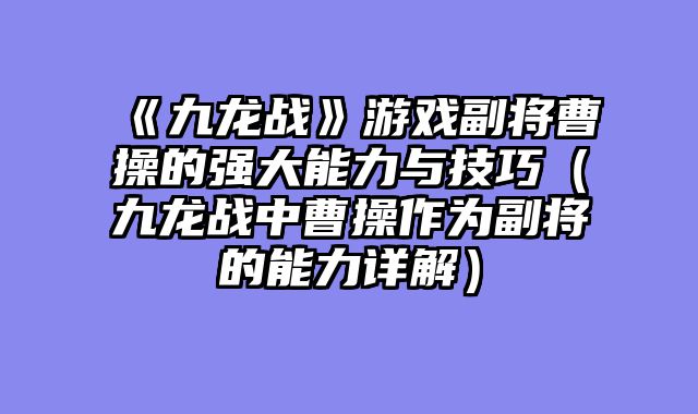 《九龙战》游戏副将曹操的强大能力与技巧（九龙战中曹操作为副将的能力详解）