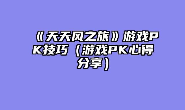 《天天风之旅》游戏PK技巧（游戏PK心得分享）