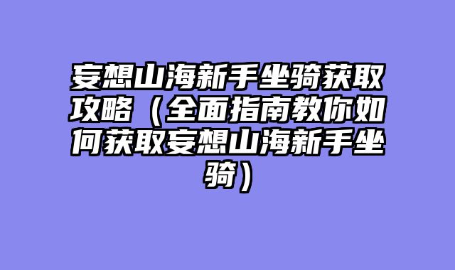 妄想山海新手坐骑获取攻略（全面指南教你如何获取妄想山海新手坐骑）