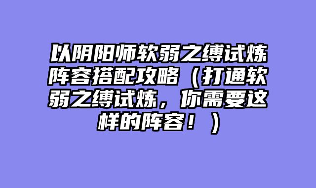 以阴阳师软弱之缚试炼阵容搭配攻略（打通软弱之缚试炼，你需要这样的阵容！）