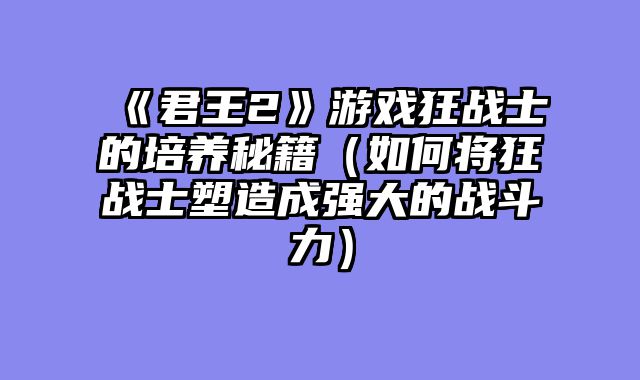 《君王2》游戏狂战士的培养秘籍（如何将狂战士塑造成强大的战斗力）