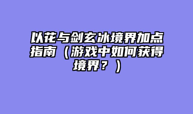 以花与剑玄冰境界加点指南（游戏中如何获得境界？）