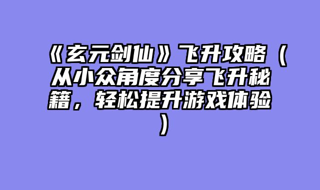 《玄元剑仙》飞升攻略（从小众角度分享飞升秘籍，轻松提升游戏体验）