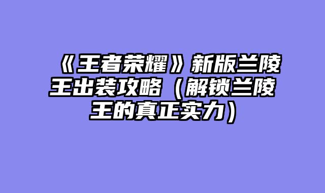 《王者荣耀》新版兰陵王出装攻略（解锁兰陵王的真正实力）