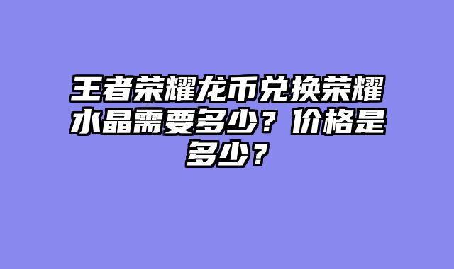 王者荣耀龙币兑换荣耀水晶需要多少？价格是多少？