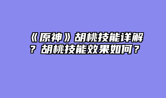 《原神》胡桃技能详解？胡桃技能效果如何？