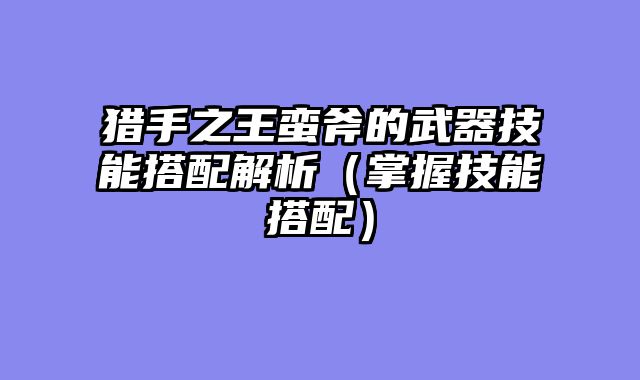 猎手之王蛮斧的武器技能搭配解析（掌握技能搭配）