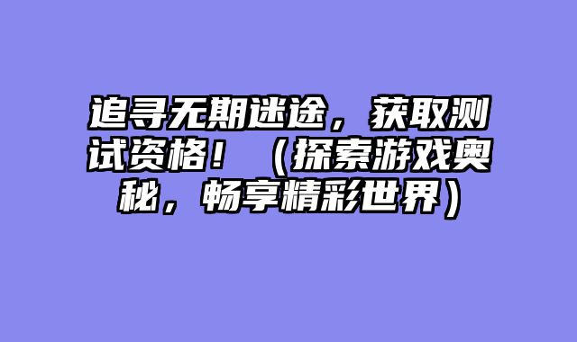 追寻无期迷途，获取测试资格！（探索游戏奥秘，畅享精彩世界）