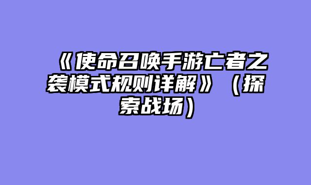 《使命召唤手游亡者之袭模式规则详解》（探索战场）
