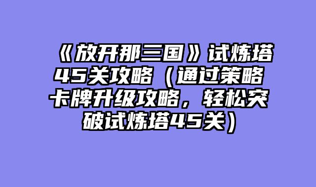 《放开那三国》试炼塔45关攻略（通过策略卡牌升级攻略，轻松突破试炼塔45关）