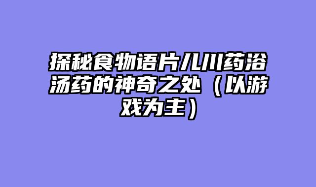 探秘食物语片儿川药浴汤药的神奇之处（以游戏为主）
