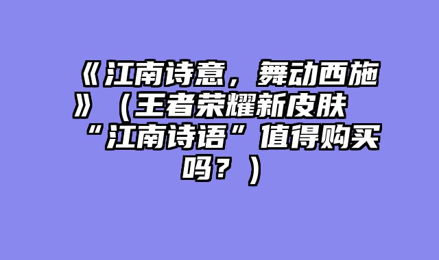 《江南诗意，舞动西施》（王者荣耀新皮肤“江南诗语”值得购买吗？）