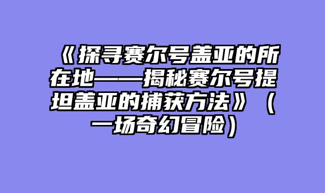 《探寻赛尔号盖亚的所在地——揭秘赛尔号提坦盖亚的捕获方法》（一场奇幻冒险）
