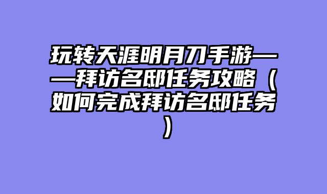 玩转天涯明月刀手游——拜访名邸任务攻略（如何完成拜访名邸任务）
