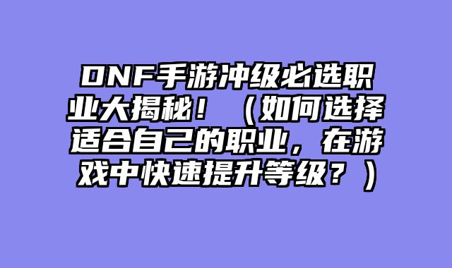 DNF手游冲级必选职业大揭秘！（如何选择适合自己的职业，在游戏中快速提升等级？）