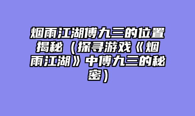 烟雨江湖傅九三的位置揭秘（探寻游戏《烟雨江湖》中傅九三的秘密）