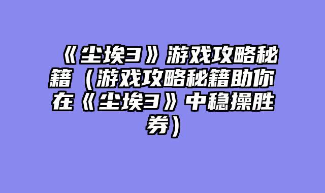 《尘埃3》游戏攻略秘籍（游戏攻略秘籍助你在《尘埃3》中稳操胜券）