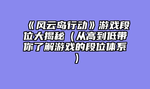 《风云岛行动》游戏段位大揭秘（从高到低带你了解游戏的段位体系）