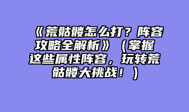 《荒骷髅怎么打？阵容攻略全解析》（掌握这些属性阵容，玩转荒骷髅大挑战！）
