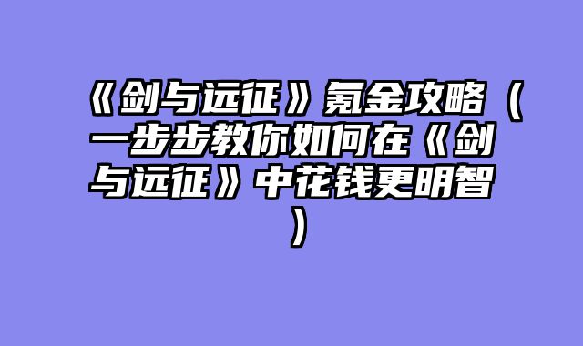 《剑与远征》氪金攻略（一步步教你如何在《剑与远征》中花钱更明智）