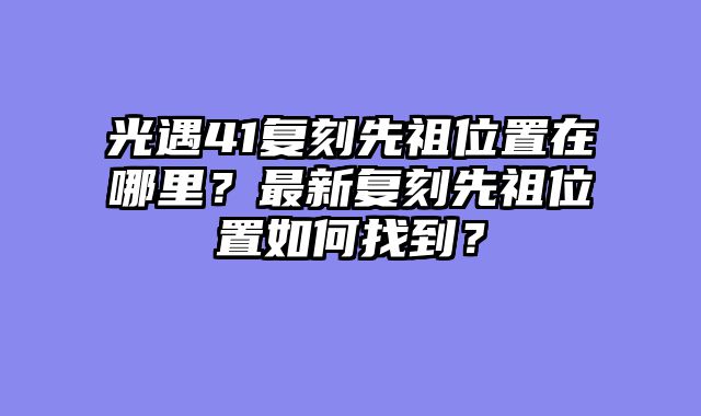 光遇41复刻先祖位置在哪里？最新复刻先祖位置如何找到？