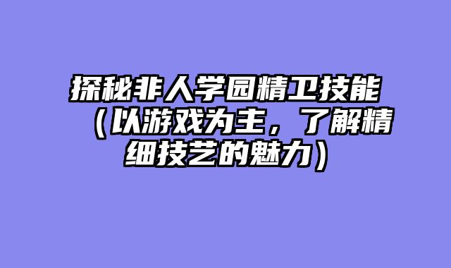 探秘非人学园精卫技能（以游戏为主，了解精细技艺的魅力）