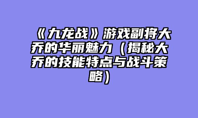 《九龙战》游戏副将大乔的华丽魅力（揭秘大乔的技能特点与战斗策略）