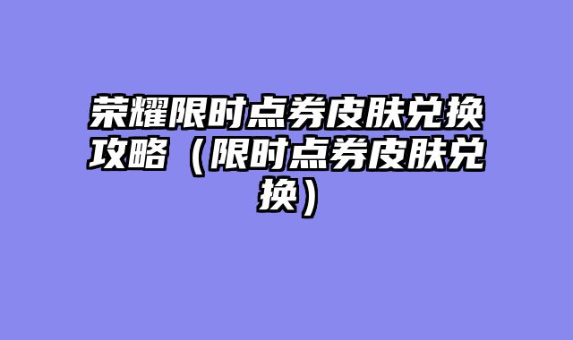 荣耀限时点券皮肤兑换攻略（限时点券皮肤兑换）