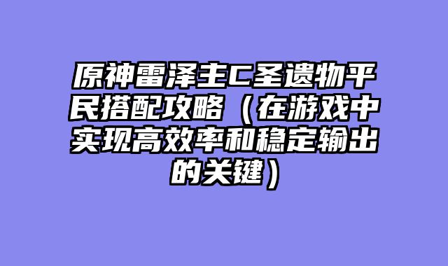 原神雷泽主C圣遗物平民搭配攻略（在游戏中实现高效率和稳定输出的关键）