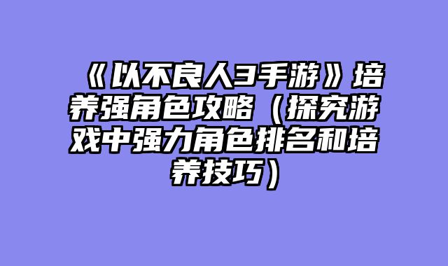 《以不良人3手游》培养强角色攻略（探究游戏中强力角色排名和培养技巧）