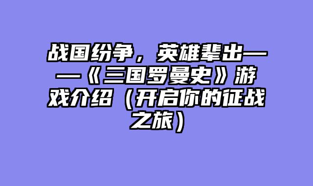 战国纷争，英雄辈出——《三国罗曼史》游戏介绍（开启你的征战之旅）