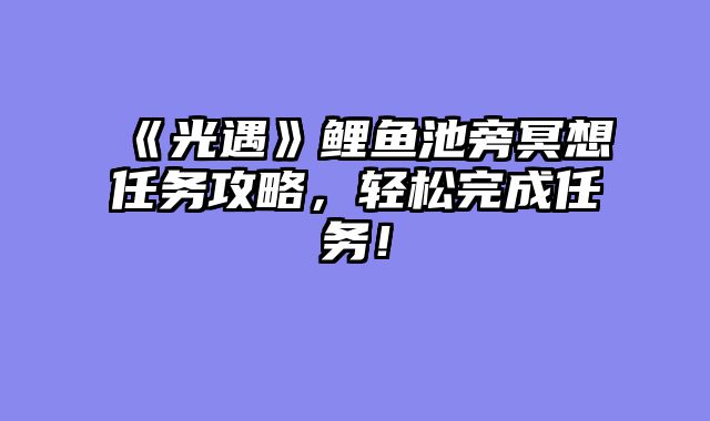 《光遇》鲤鱼池旁冥想任务攻略，轻松完成任务！