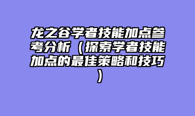 龙之谷学者技能加点参考分析(探索学者技能加点的最佳策略和技巧)