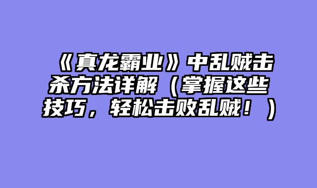 《真龙霸业》中乱贼击杀方法详解（掌握这些技巧，轻松击败乱贼！）