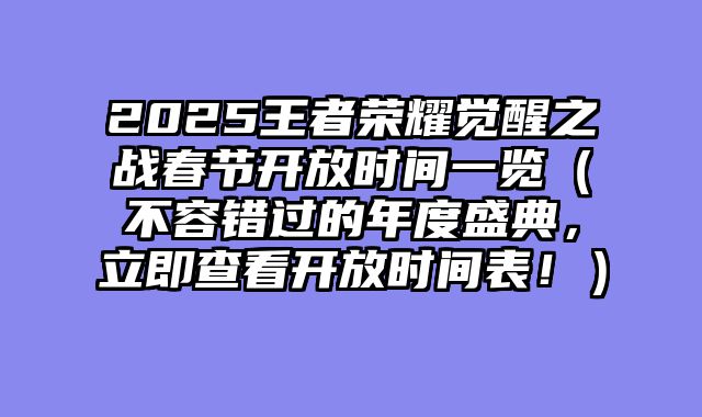 2025王者荣耀觉醒之战春节开放时间一览（不容错过的年度盛典，立即查看开放时间表！）