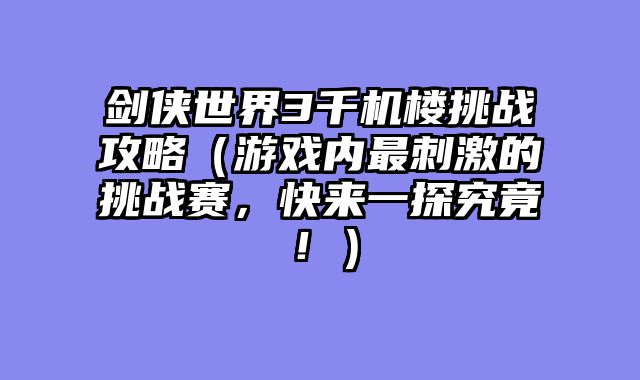 剑侠世界3千机楼挑战攻略（游戏内最刺激的挑战赛，快来一探究竟！）