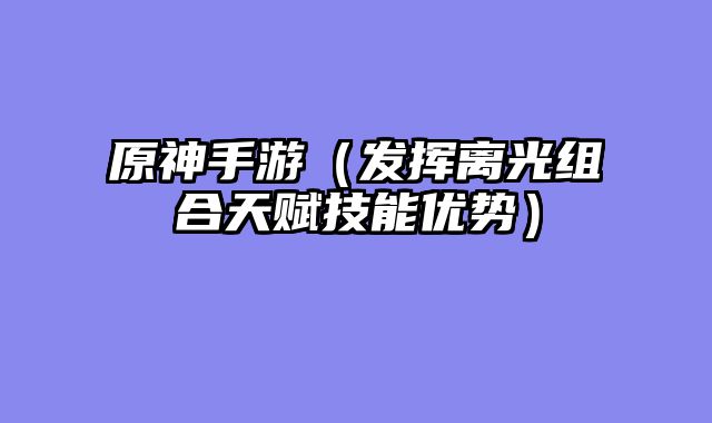 原神手游(发挥离光组合天赋技能优势)