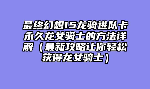 最终幻想15龙骑进队卡永久龙女骑士的方法详解（最新攻略让你轻松获得龙女骑士）