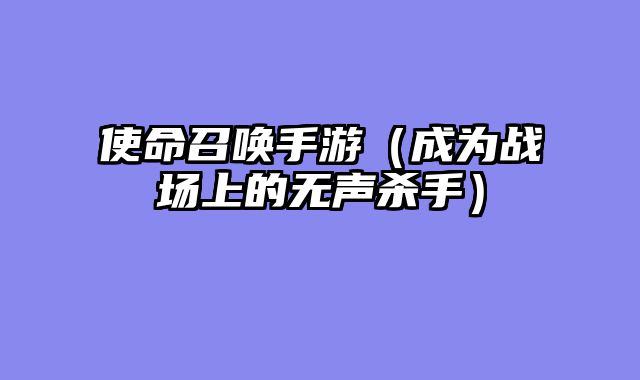 使命召唤手游（成为战场上的无声杀手）