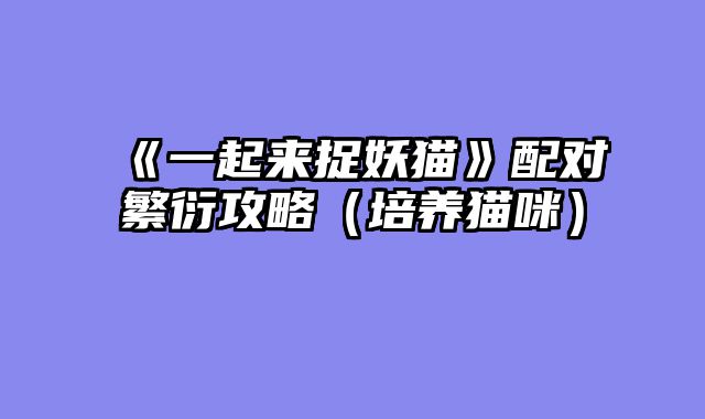 《一起来捉妖猫》配对繁衍攻略（培养猫咪）