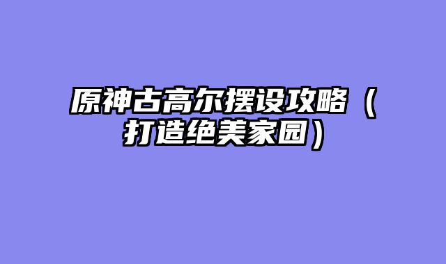 原神古高尔摆设攻略（打造绝美家园）