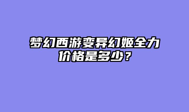 梦幻西游变异幻姬全力价格是多少？
