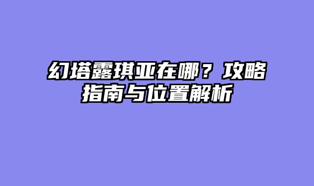 幻塔露琪亚在哪？攻略指南与位置解析