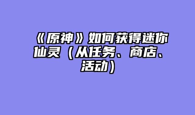 《原神》如何获得迷你仙灵（从任务、商店、活动）