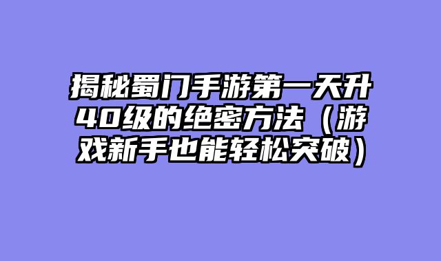 揭秘蜀门手游第一天升40级的绝密方法（游戏新手也能轻松突破）