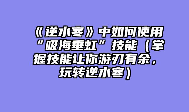 《逆水寒》中如何使用“吸海垂虹”技能（掌握技能让你游刃有余，玩转逆水寒）